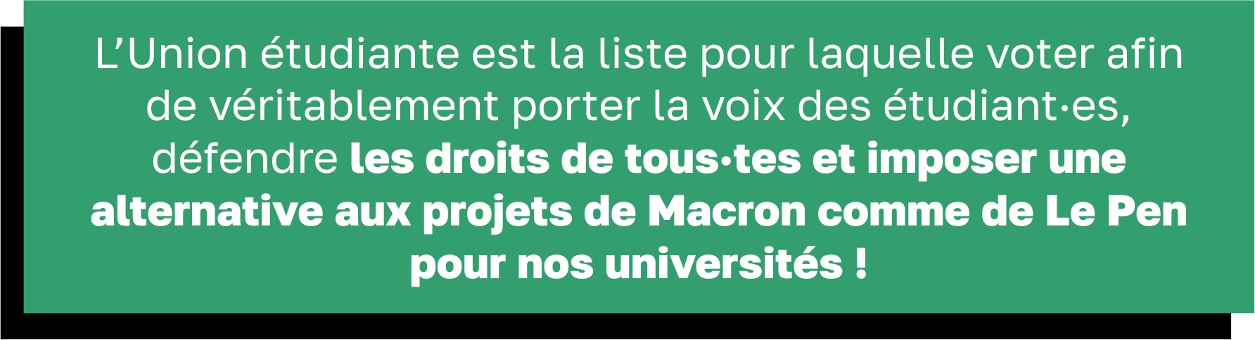 L’Union étudiante est la liste pour laquelle voter afin de véritablement porter la voix des étudiant·es, défendre les droits de tous·tes et imposer une alternative aux projets de Macron comme de Le Pen pour nos universités !